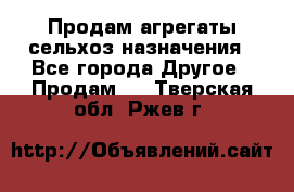 Продам агрегаты сельхоз назначения - Все города Другое » Продам   . Тверская обл.,Ржев г.